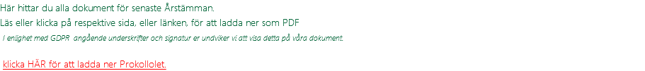 Här hittar du alla dokument för senaste Årstämman. Läs eller klicka på respektive sida, eller länken, för att ladda ner som PDF  I enlighet med GDPR angående underskrifter och signatur er undviker vi att visa detta på våra dokument. klicka HÄR för att ladda ner Prokollolet.