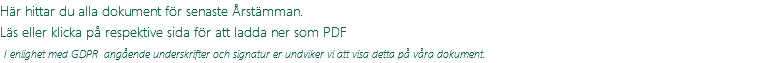 Här hittar du alla dokument för senaste Årstämman. Läs eller klicka på respektive sida för att ladda ner som PDF  I enlighet med GDPR angående underskrifter och signatur er undviker vi att visa detta på våra dokument.