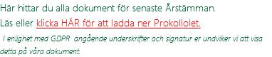 Här hittar du alla dokument för senaste Årstämman. Läs eller klicka HÄR för att ladda ner Prokollolet.  I enlighet med GDPR angående underskrifter och signatur er undviker vi att visa detta på våra dokument.